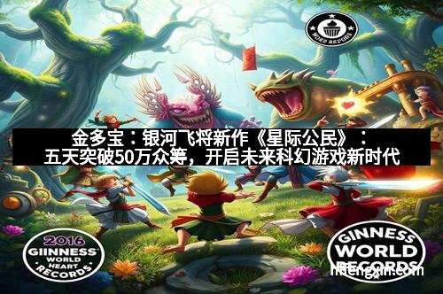 金多宝:银河飞将新作《星际公民》:五天突破50万众筹,开启未来科幻游戏新时代