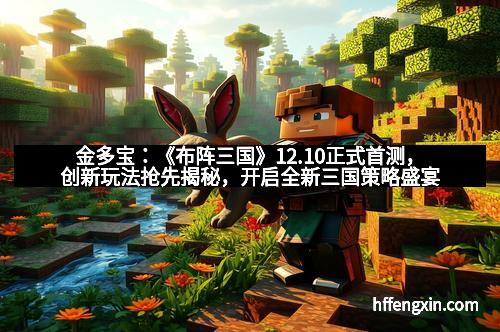 金多宝:《布阵三国》12.10正式首测,创新玩法抢先揭秘,开启全新三国策略盛宴